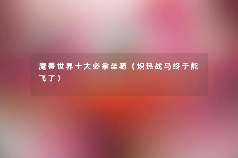 魔兽世界一些必拿坐骑(炽热战马终于能飞了) 魔兽世界一些必拿坐骑(炽热战马终于能飞了)