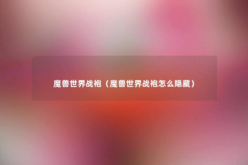 魔兽世界战袍(魔兽世界战袍怎么隐藏) 魔兽世界战袍(魔兽世界战袍怎么隐藏)