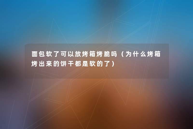 面包软了可以放烤箱烤脆吗（为什么烤箱烤出来的饼干都是软的了）