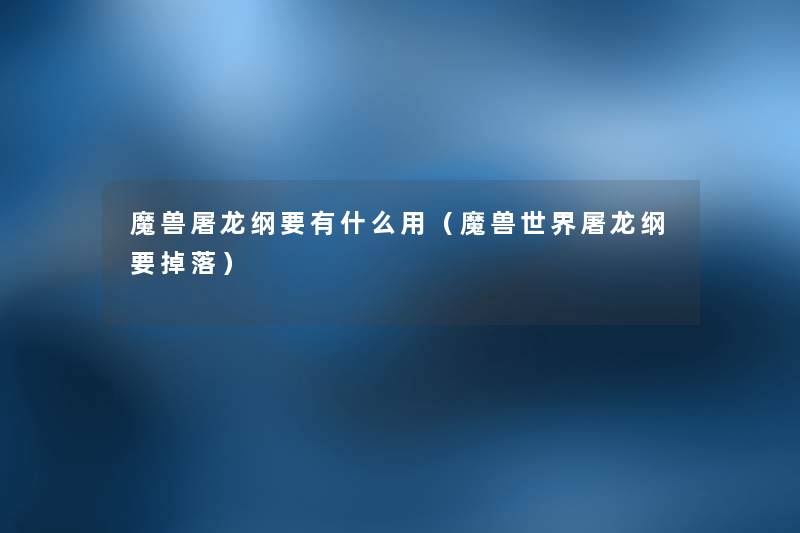 魔兽屠龙纲要有什么用(魔兽世界屠龙纲要掉落) 魔兽屠龙纲要有什么用(魔兽世界屠龙纲要掉落)