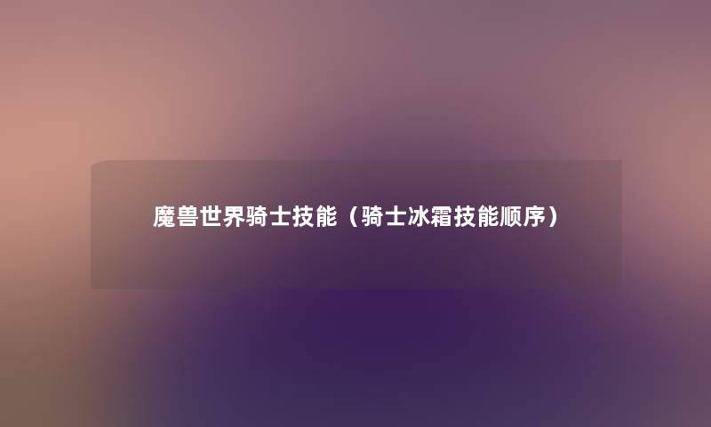 魔兽世界骑士技能（骑士冰霜技能顺序）