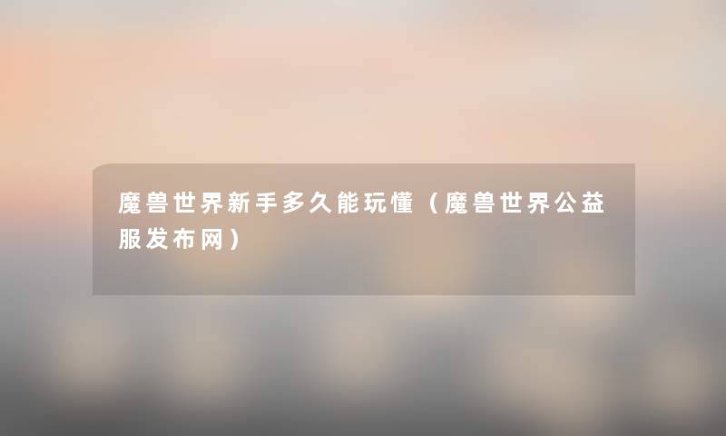 魔兽世界新手多久能玩懂(魔兽世界公益服发布网) 魔兽世界新手多久能玩懂(魔兽世界公益服发布网)
