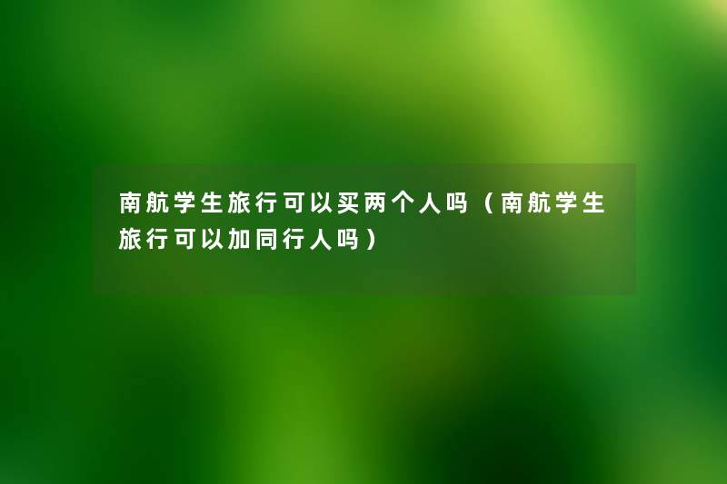 南航学生旅行可以买两个人吗（南航学生旅行可以加同行人吗）