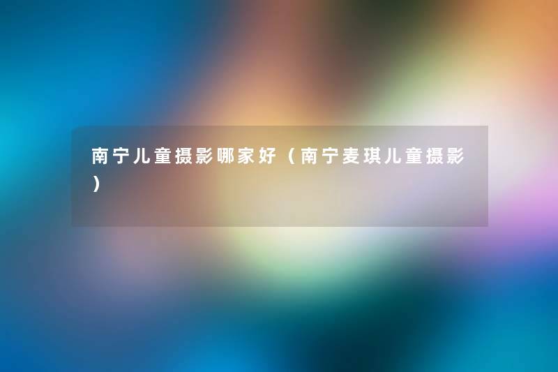 南宁儿童摄影哪家好(南宁麦琪儿童摄影) 南宁儿童摄影哪家好(南宁麦琪儿童摄影)