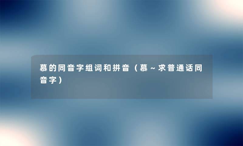 慕的同音字组词和拼音(慕~求普通话同音字) 慕的同音字组词和拼音(慕~求普通话同音字)