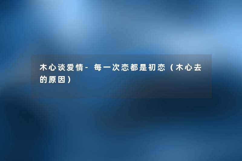 木心谈爱情-每一次恋都是初恋(木心去的原因) 木心谈爱情-每一次恋都是初恋(木心去的原因)