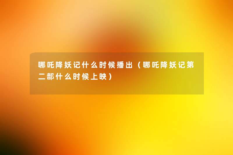 哪吒降妖记什么时候播出(哪吒降妖记第二部什么时候上映) 哪吒降妖记什么时候播出(哪吒降妖记第二部什么时候上映)