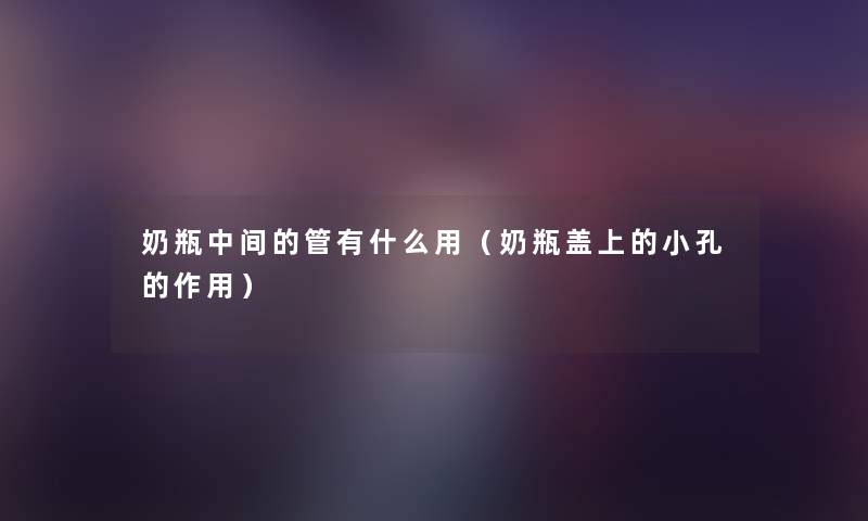 奶瓶中间的管有什么用(奶瓶盖上的小孔的作用) 奶瓶中间的管有什么用(奶瓶盖上的小孔的作用)