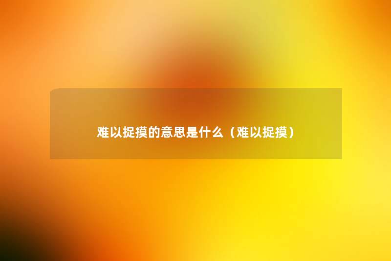 难以捉摸的意思是什么(难以捉摸) 难以捉摸的意思是什么(难以捉摸)