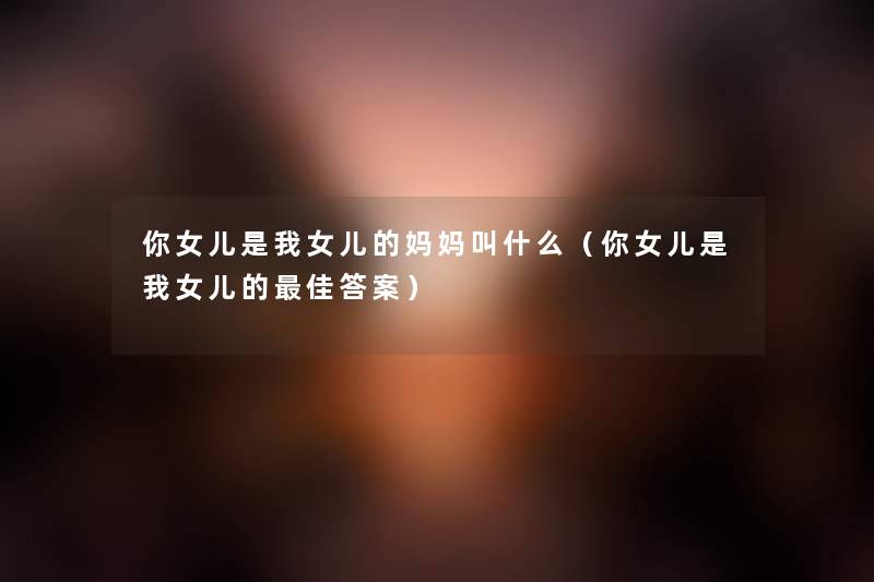 你女儿是我女儿的妈妈叫什么（你女儿是我女儿的理想答案）