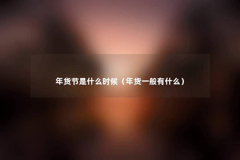 年货节是什么时候(年货一般有什么) 年货节是什么时候(年货一般有什么)