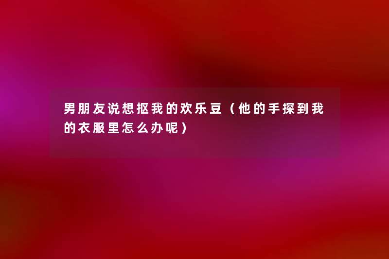 男朋友说想抠我的欢乐豆（他的手探到我的衣服里怎么办呢）