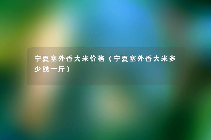 宁夏塞外香大米价格(宁夏塞外香大米多少钱一斤) 宁夏塞外香大米价格(宁夏塞外香大米多少钱一斤)