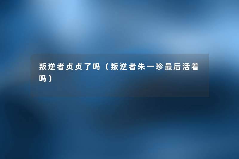 叛逆者贞贞了吗(叛逆者朱一珍这里要说活着吗) 叛逆者贞贞了吗(叛逆者朱一珍这里要说活着吗)