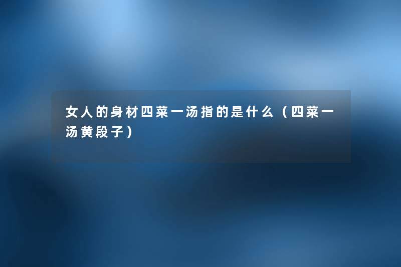 女人的身材四菜一汤指的是什么(四菜一汤黄段子) 女人的身材四菜一汤指的是什么(四菜一汤黄段子)