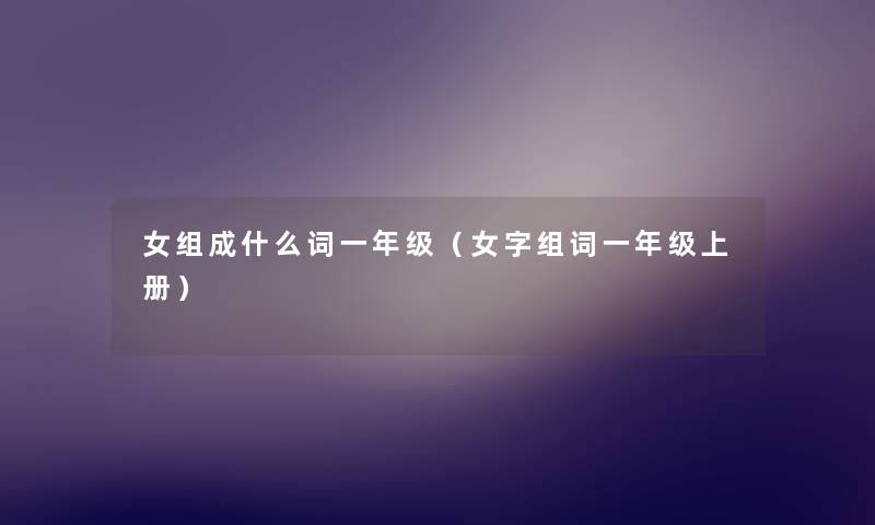 女组成什么词一年级(女字组词一年级上册) 女组成什么词一年级(女字组词一年级上册)