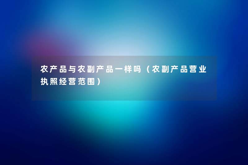 农产品与农副产品一样吗（农副产品营业执照经营范围）