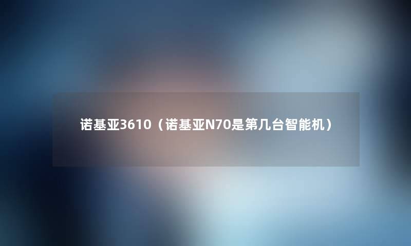 诺基亚3610(诺基亚N70是第几台智能机) 诺基亚3610(诺基亚N70是第几台智能机)