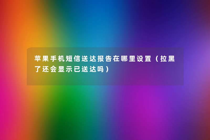 苹果手机短信送达报告在哪里设置（拉黑了还会显示已送达吗）