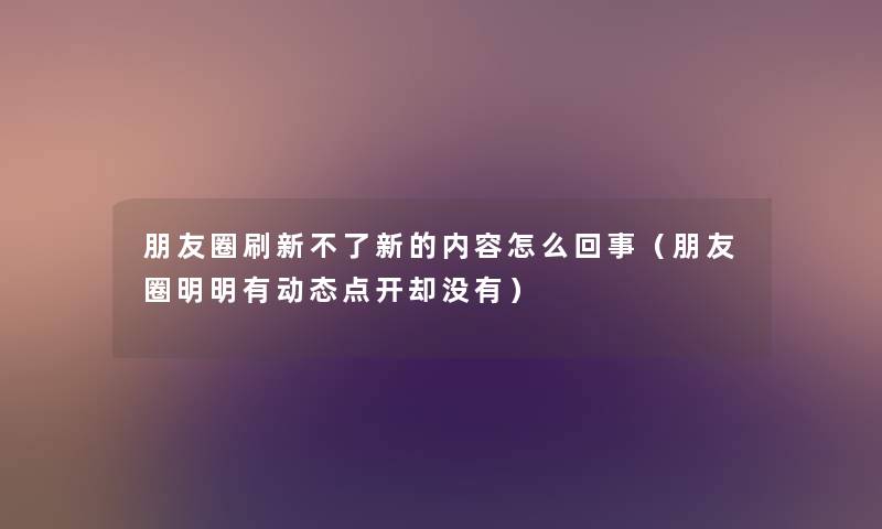 朋友圈刷新不了新的内容怎么回事(朋友圈明明有动态点开却没有) 朋友圈刷新不了新的内容怎么回事(朋友圈明明有动态点开却没有)