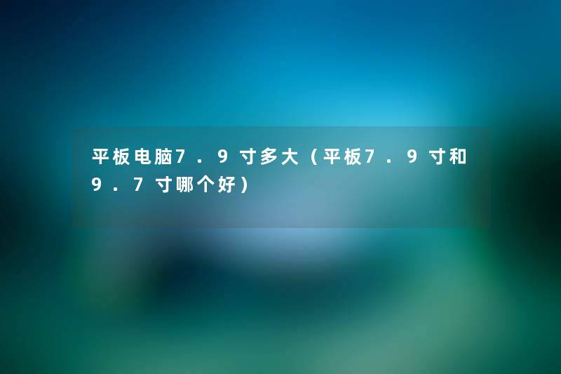 平板电脑7.9寸多大(平板7.9寸和9.7寸哪个好) 平板电脑7.9寸多大(平板7.9寸和9.7寸哪个好)