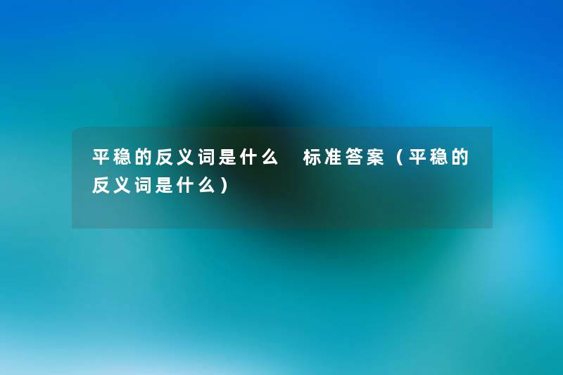 平稳的反义词是什么 标准答案(平稳的反义词是什么) 平稳的反义词是什么 标准答案(平稳的反义词是什么)