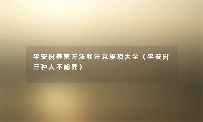 平安树养殖方法和注意事项大全（平安树三种人不能养）