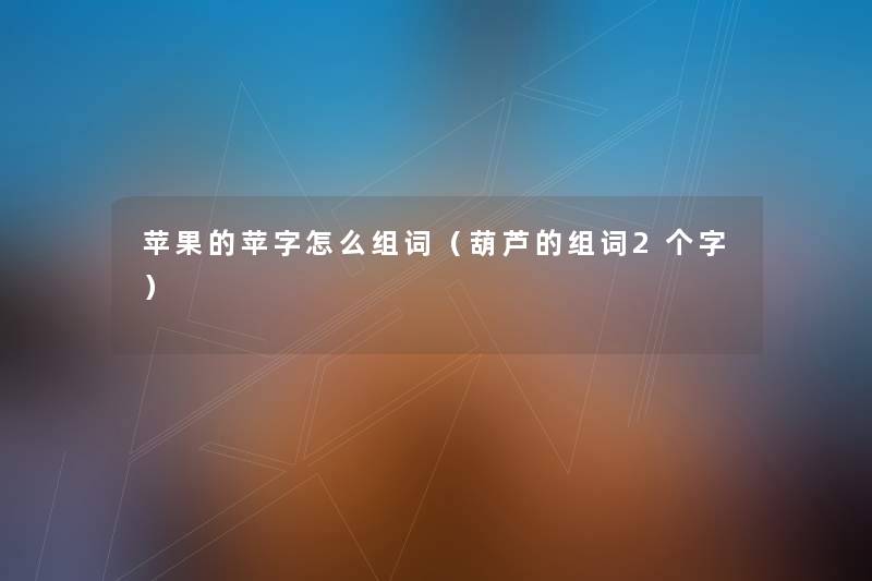 苹果的苹字怎么组词(葫芦的组词2个字) 苹果的苹字怎么组词(葫芦的组词2个字)