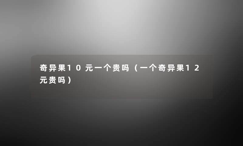 奇异果10元一个贵吗（一个奇异果12元贵吗）