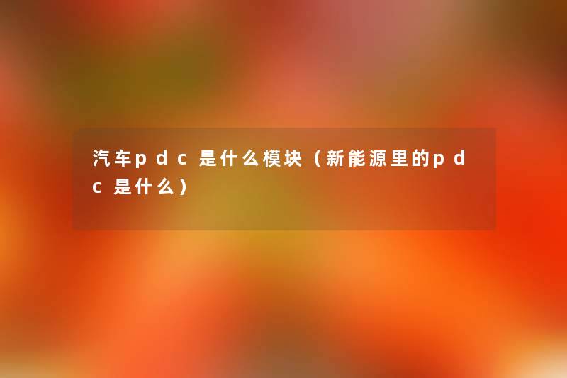 汽车pdc是什么模块（新能源里的pdc是什么）