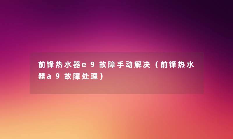前锋热水器e9故障手动解决(前锋热水器a9故障处理) 前锋热水器e9故障手动解决(前锋热水器a9故障处理)