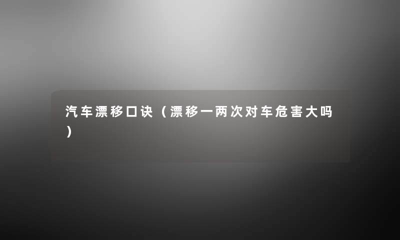 汽车漂移口诀（漂移一两次对车危害大吗）