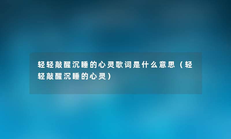 轻轻敲醒沉睡的心灵歌词是什么意思(轻轻敲醒沉睡的心灵) 轻轻敲醒沉睡的心灵歌词是什么意思(轻轻敲醒沉睡的心灵)