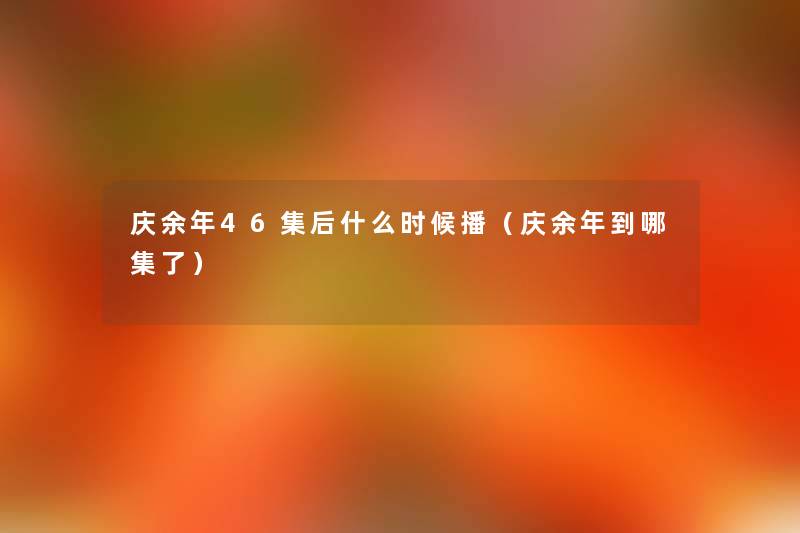 庆余年46集后什么时候播(庆余年到哪集了) 庆余年46集后什么时候播(庆余年到哪集了)