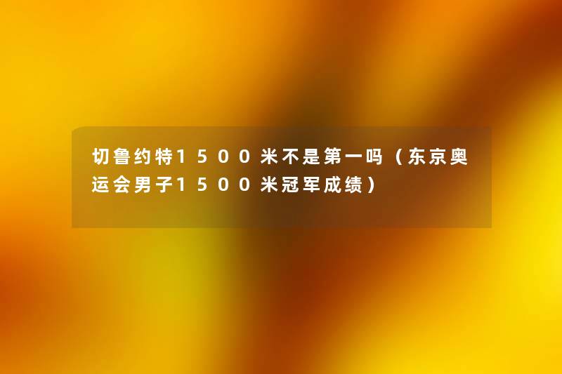 切鲁约特1500米不是第一吗(东京奥运会男子1500米冠军成绩) 切鲁约特1500米不是第一吗(东京奥运会男子1500米冠军成绩)
