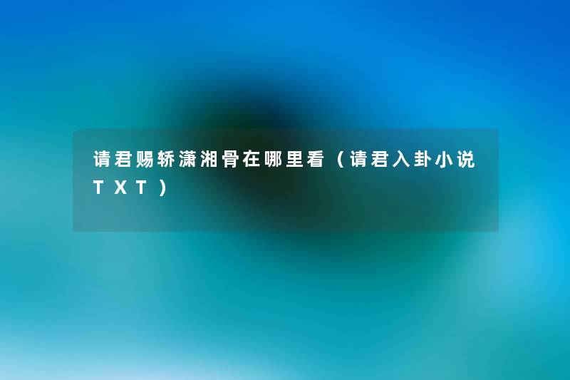 请君赐轿潇湘骨在哪里看(请君入卦小说TXT) 请君赐轿潇湘骨在哪里看(请君入卦小说TXT)