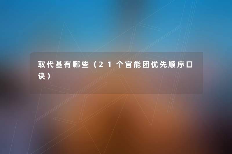 取代基有哪些(21个官能团优先顺序口诀) 取代基有哪些(21个官能团优先顺序口诀)