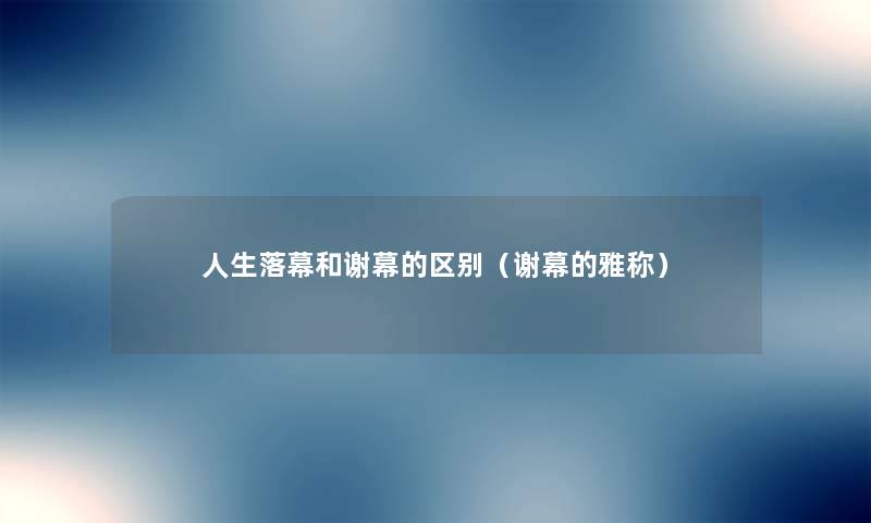 人生落幕和谢幕的区别(谢幕的雅称) 人生落幕和谢幕的区别(谢幕的雅称)