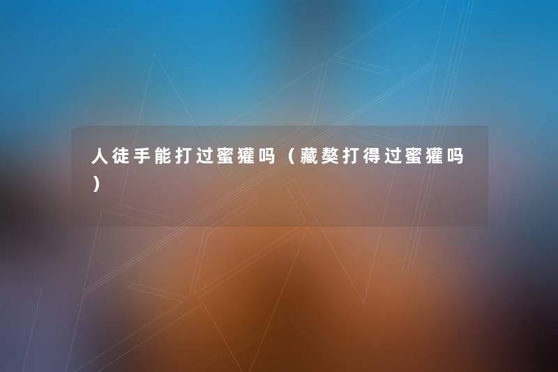 人徒手能打过蜜獾吗(藏獒打得过蜜獾吗) 人徒手能打过蜜獾吗(藏獒打得过蜜獾吗)