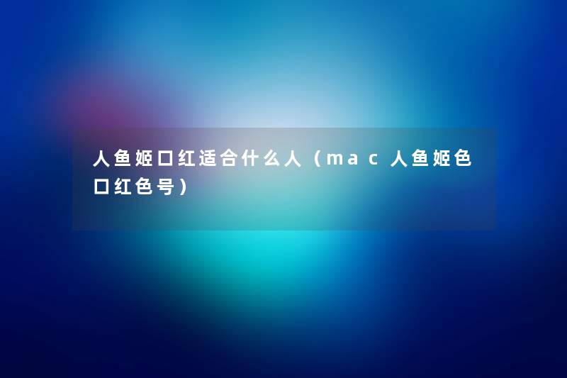 人鱼姬口红适合什么人(mac人鱼姬色口红色号) 人鱼姬口红适合什么人(mac人鱼姬色口红色号)