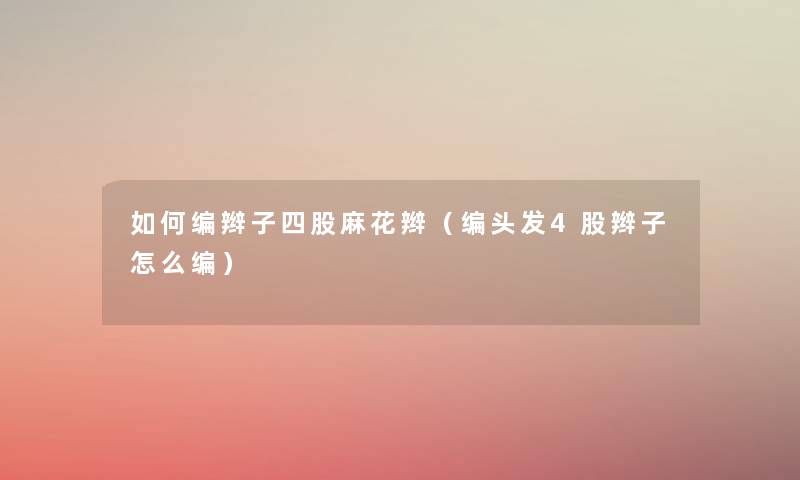 如何编辫子四股麻花辫(编头发4股辫子怎么编) 如何编辫子四股麻花辫(编头发4股辫子怎么编)