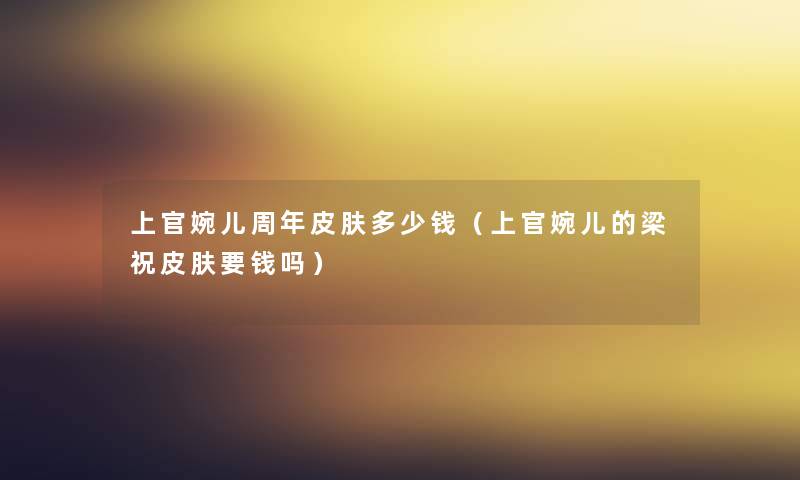 上官婉儿周年皮肤多少钱（上官婉儿的梁祝皮肤要钱吗）