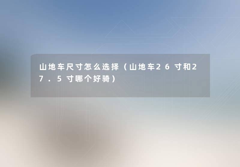 山地车尺寸怎么选择（山地车26寸和27.5寸哪个好骑）