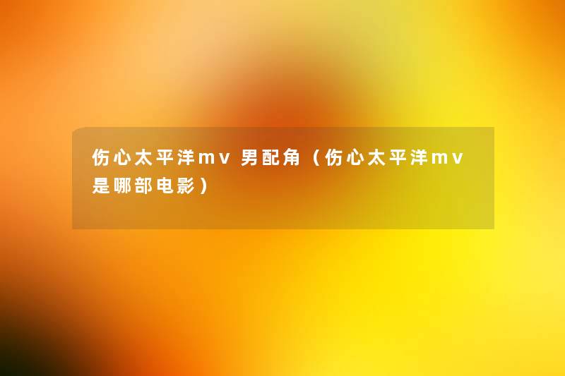 伤心太平洋mv男配角(伤心太平洋mv是哪部电影) 伤心太平洋mv男配角(伤心太平洋mv是哪部电影)