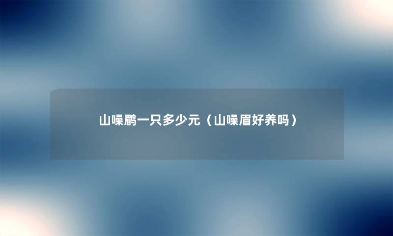 山噪鹛一只多少元(山噪眉好养吗) 山噪鹛一只多少元(山噪眉好养吗)