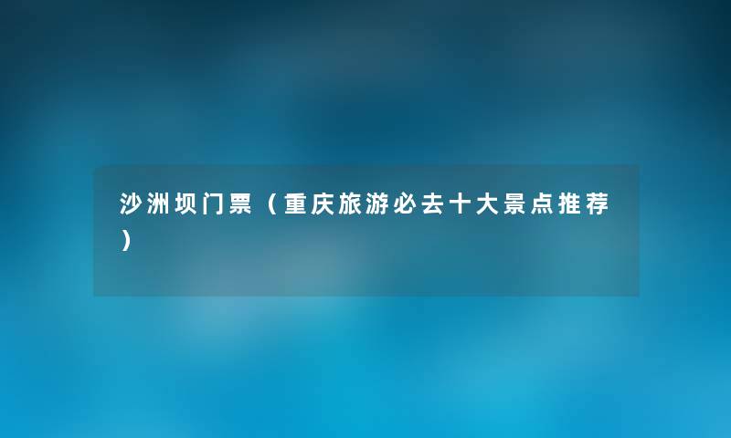 沙洲坝门票(重庆旅游必去一些景点推荐) 沙洲坝门票(重庆旅游必去一些景点推荐)