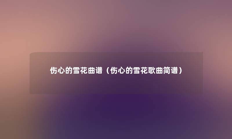 伤心的雪花曲谱（伤心的雪花歌曲简谱）