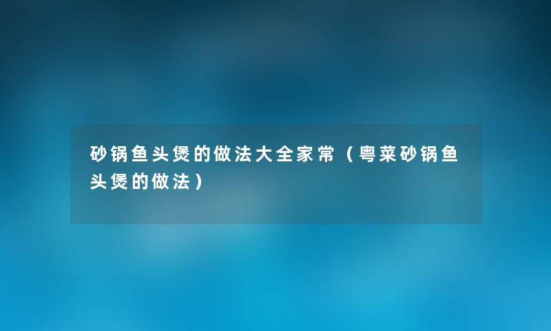 砂锅鱼头煲的做法大全家常（粤菜砂锅鱼头煲的做法）