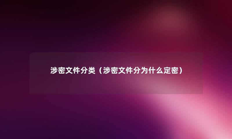 涉密文件分类(涉密文件分为什么定密) 涉密文件分类(涉密文件分为什么定密)