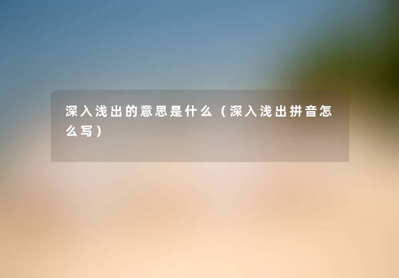 深入浅出的意思是什么(深入浅出拼音怎么写) 深入浅出的意思是什么(深入浅出拼音怎么写)